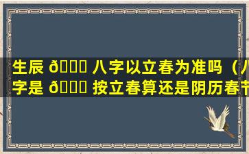 生辰 🍁 八字以立春为准吗（八字是 🐕 按立春算还是阴历春节算）